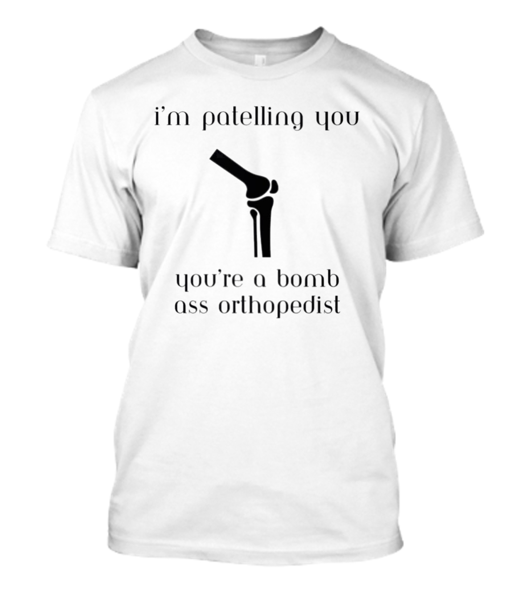 I’m Patelling You You’re A Bomb Ass Orthopedist Knee Joint T-Shirt