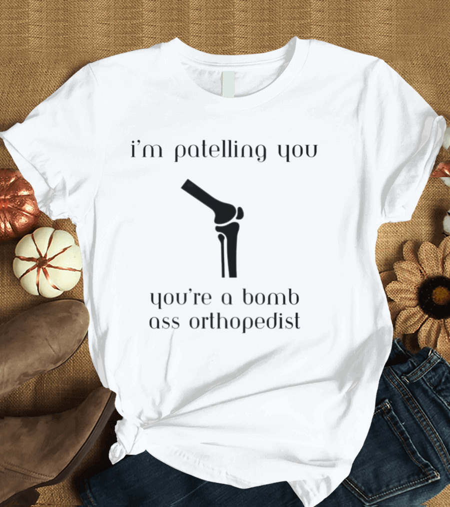 I’m Patelling You You’re A Bomb Ass Orthopedist Knee Joint T-Shirt