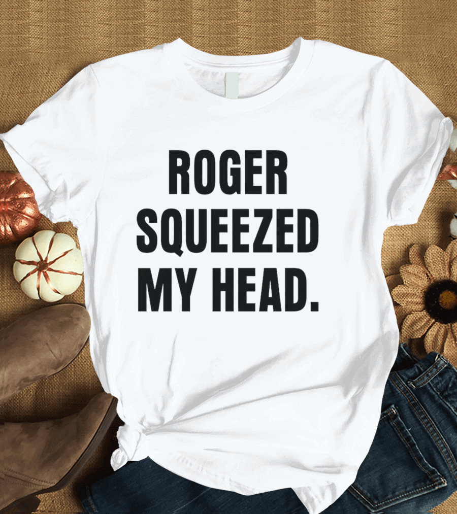 ROGER SQUEEZED MY HEAD T-Shirt