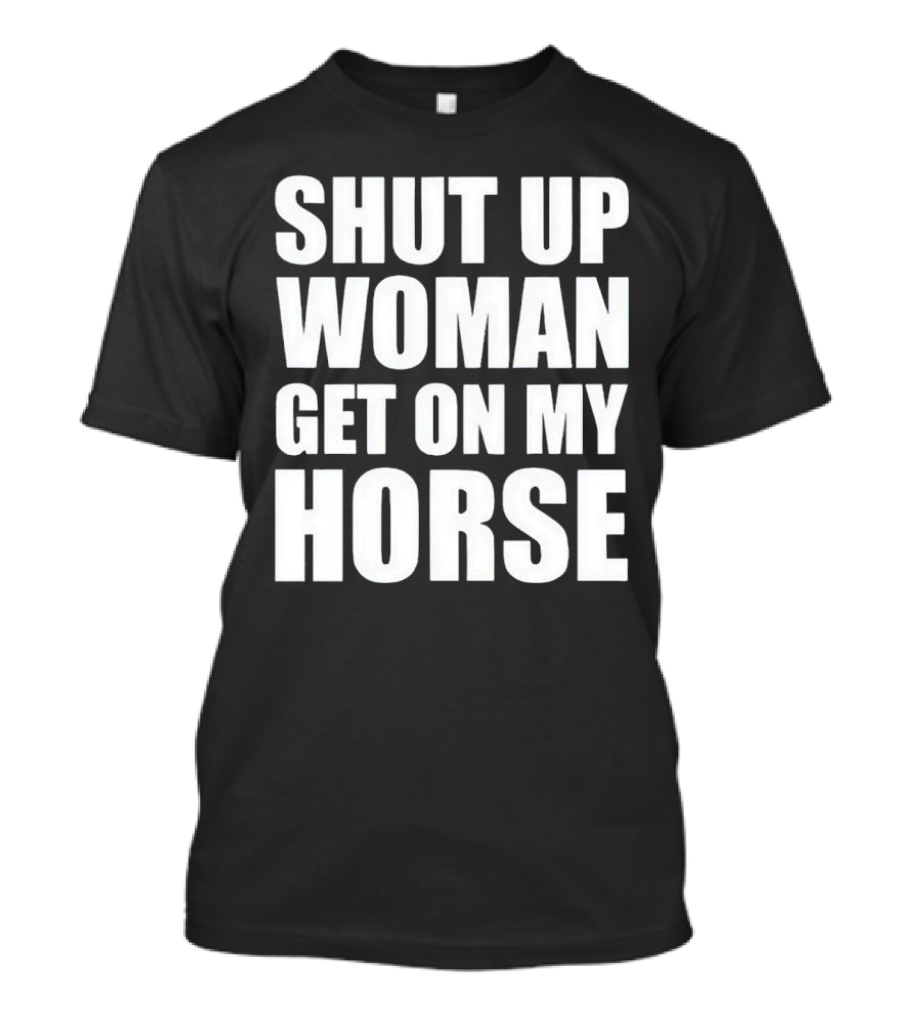 Shut Up Woman Get On My Horse T-Shirt