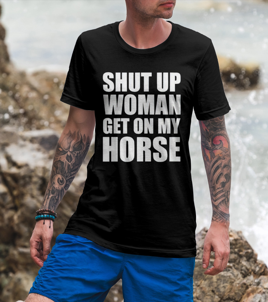Shut Up Woman Get On My Horse T-Shirt