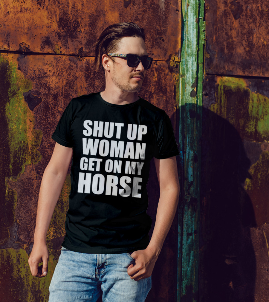 Shut Up Woman Get On My Horse T-Shirt