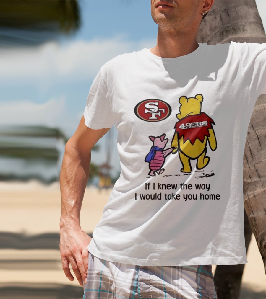 San Francisco 49ers Winnie The Pooh 49ERS If I Knew The Way I Would Take You Home T-Shirt