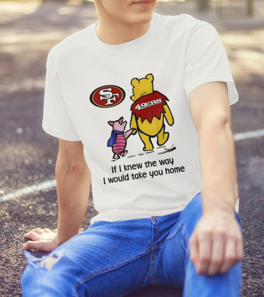 San Francisco 49ers Winnie The Pooh 49ERS If I Knew The Way I Would Take You Home T-Shirt