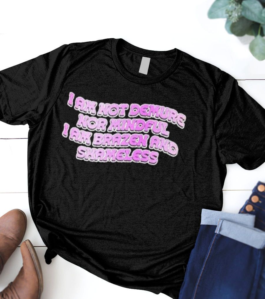 I Am Not Demure Nor Mindful I Am Brazen And Shameless T-Shirt