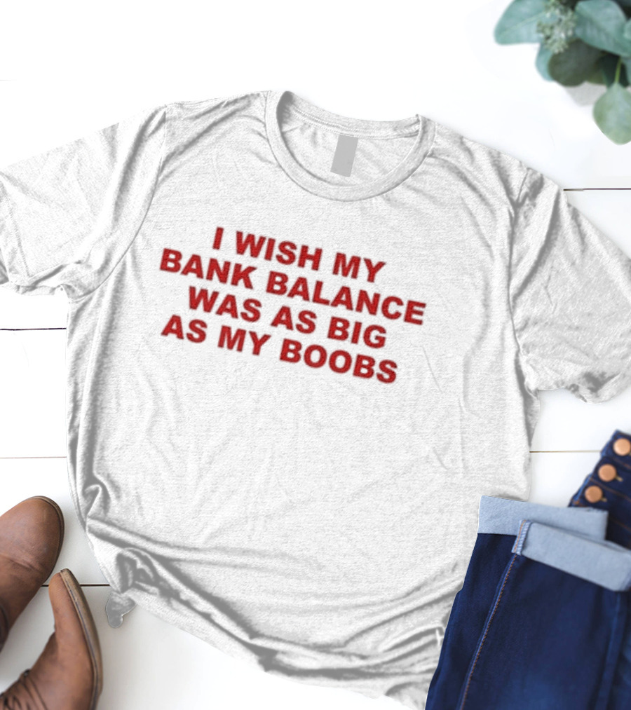 I Wish My Bank Balance Was As Big As My Boobs T-Shirt