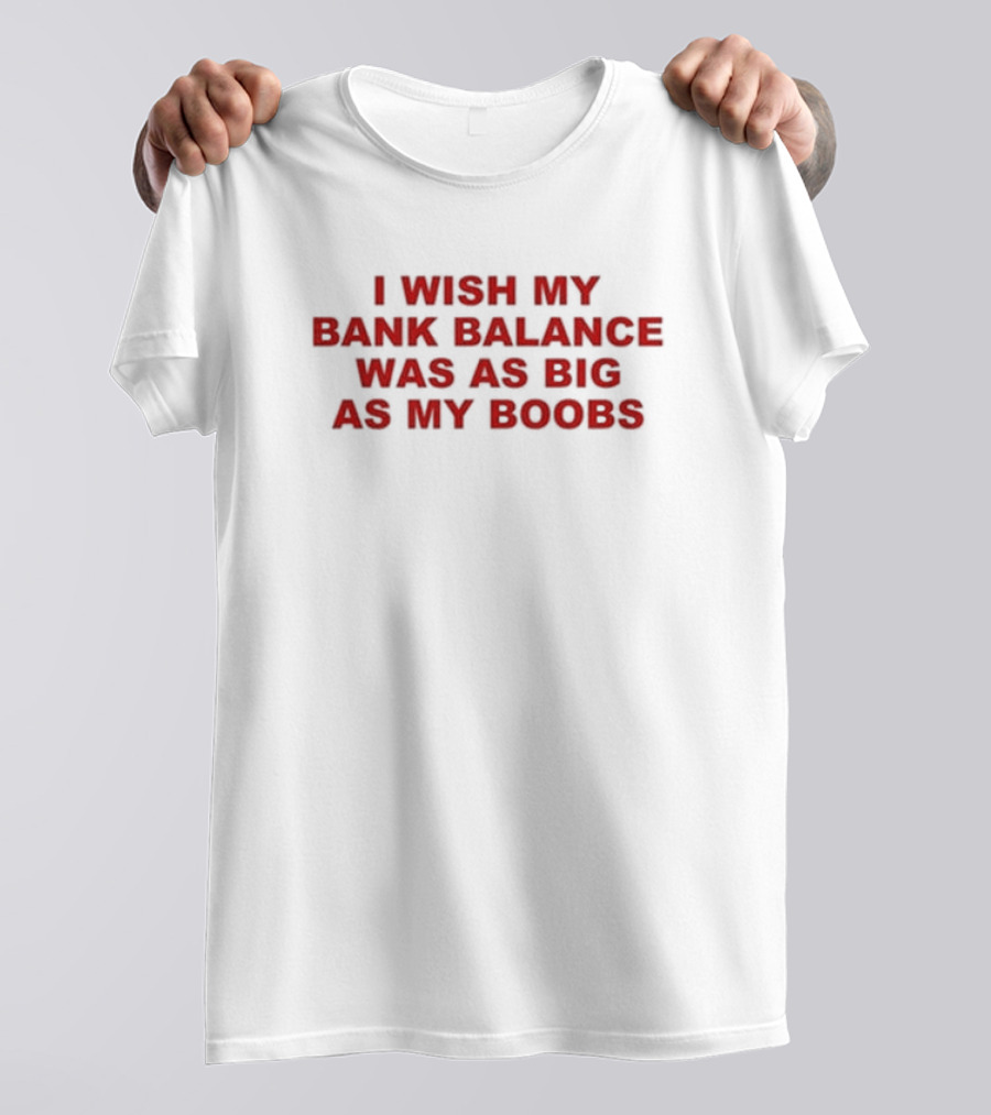 I Wish My Bank Balance Was As Big As My Boobs T-Shirt