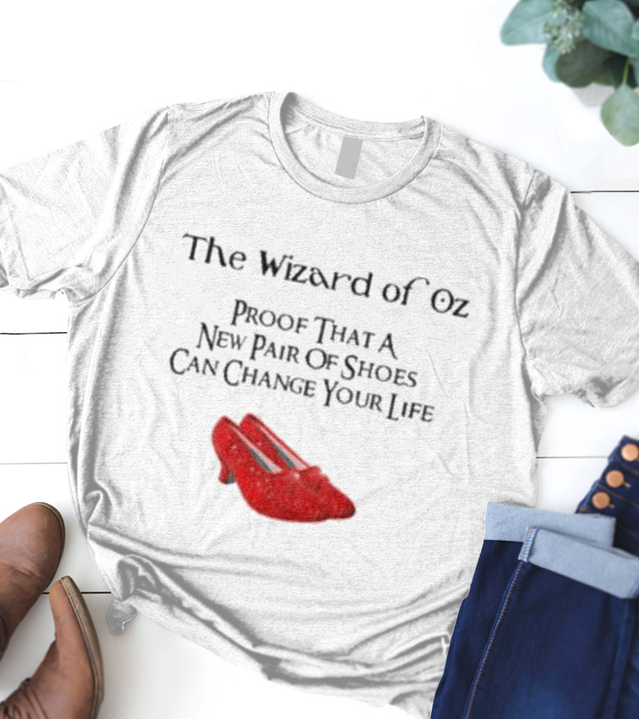 The Wizard Of Oz Red Shoes Proof That A New Pair Of Shoes Can Change Your Life T-Shirt