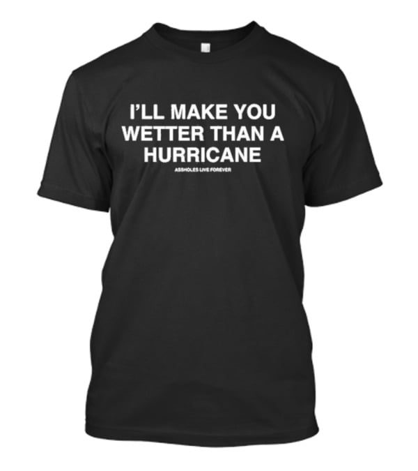 I’ll Make You Wetter Than A Hurricane Assholes Live Forever T-Shirt