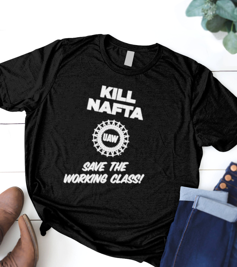 KILL NAFTA UAW SAVE THE WORKING CLASS T-Shirt