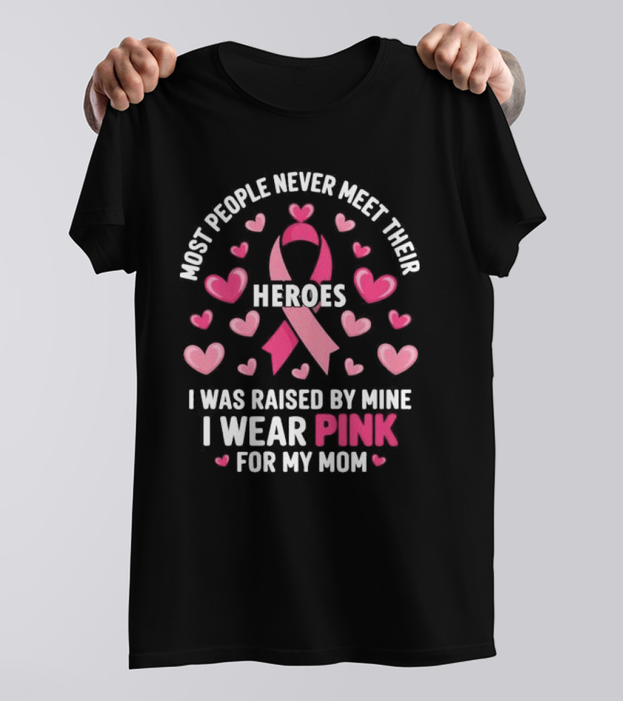 Most People Never Meet Their Heroes I Was Raised By Mine I Wear Pink For My Mom Hearts Cancer Awareness T-Shirt
