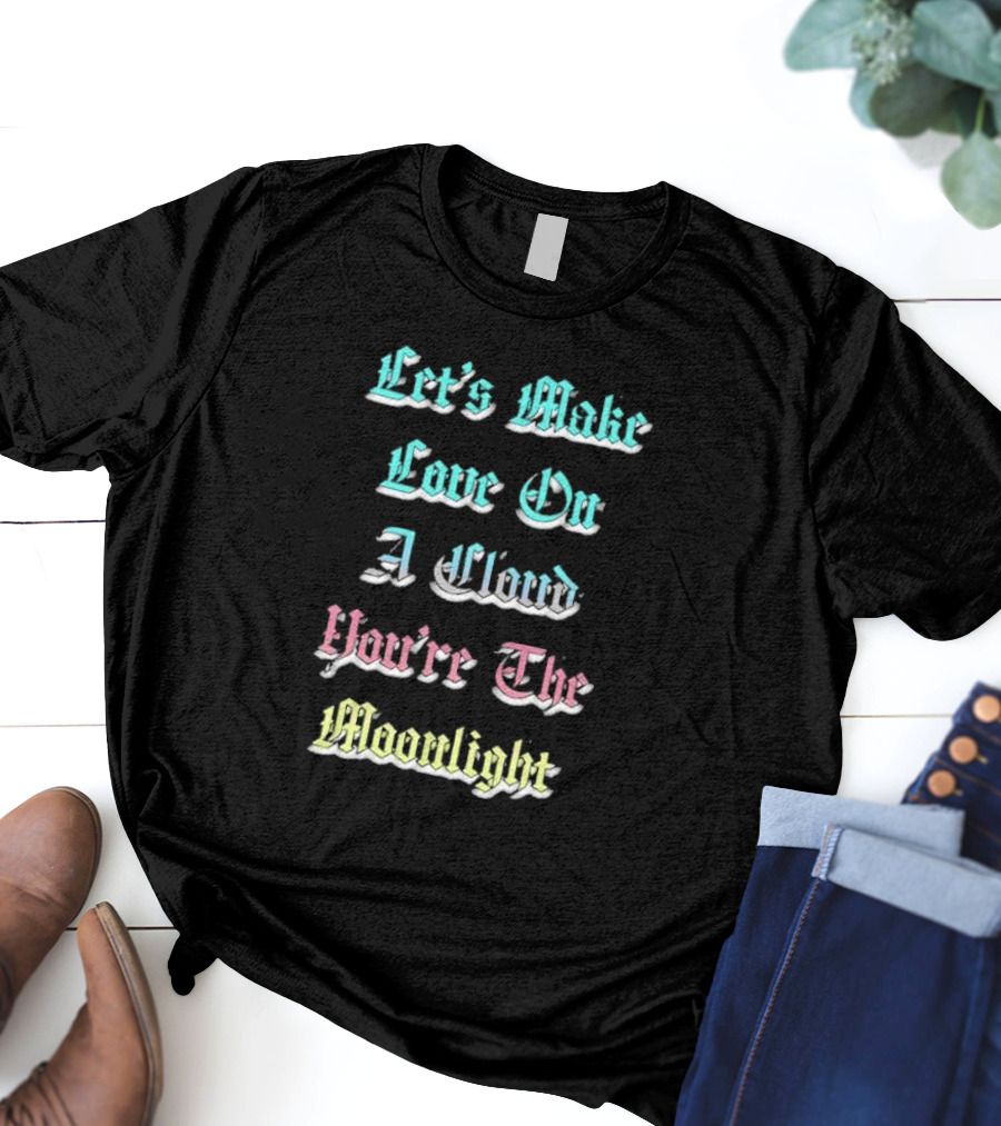 Let's Make Love On A Cloud You're The Moonlight T-Shirt