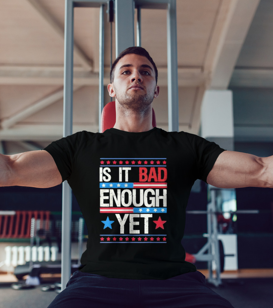 Is It Bad Enough Yet Stars Stripes Patriotic Political Message T-Shirt