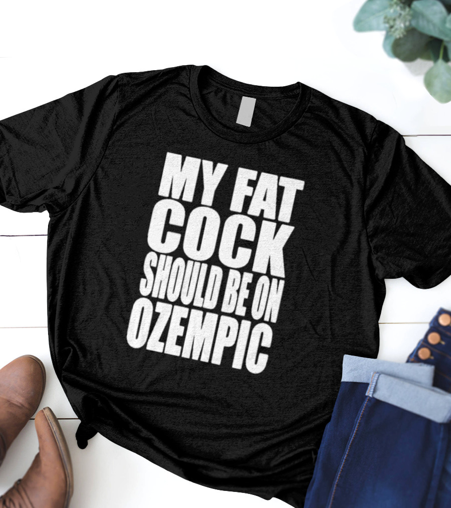 My Fat Cock Should Be On Ozempic T-Shirt