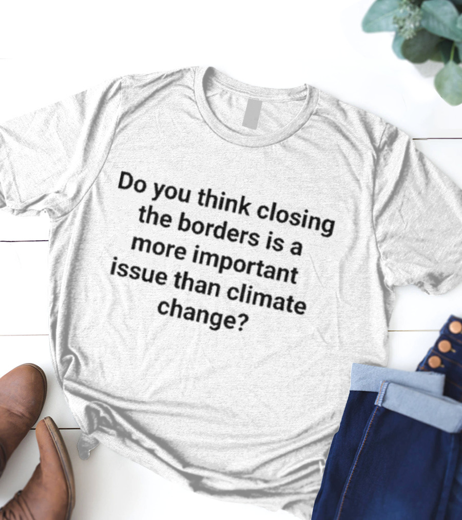 Do You Think Closing The Borders Is More Important Than Climate Change Question T-Shirt