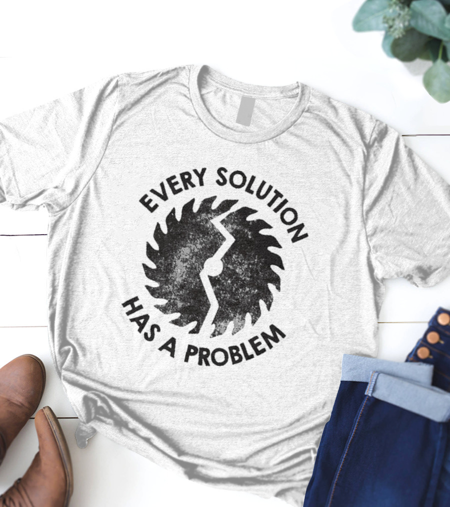Every Solution Has A Problem Saw Blade Contradiction T-Shirt