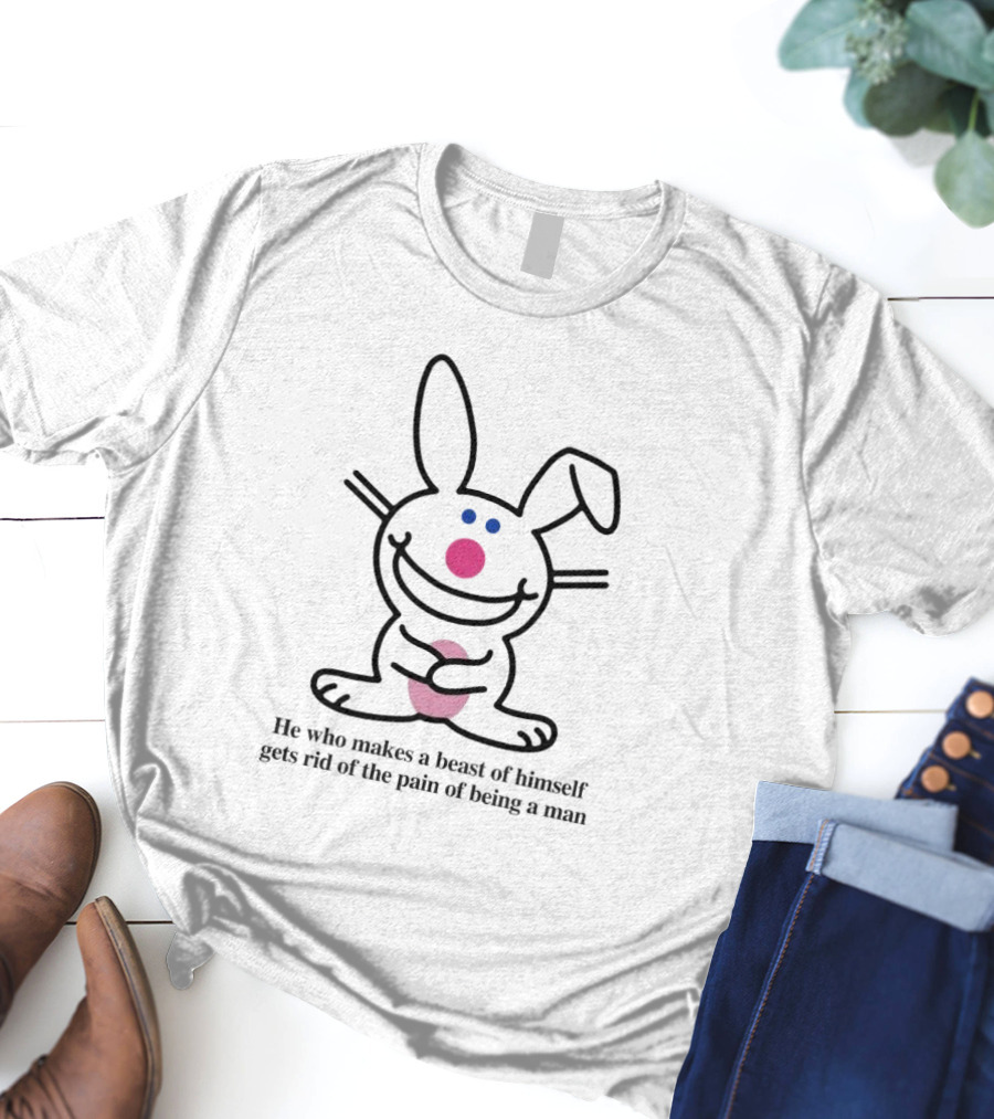 He Who Makes A Beast Of Himself Happy Bunny Gets Rid Of The Pain Of Being A Man T-Shirt