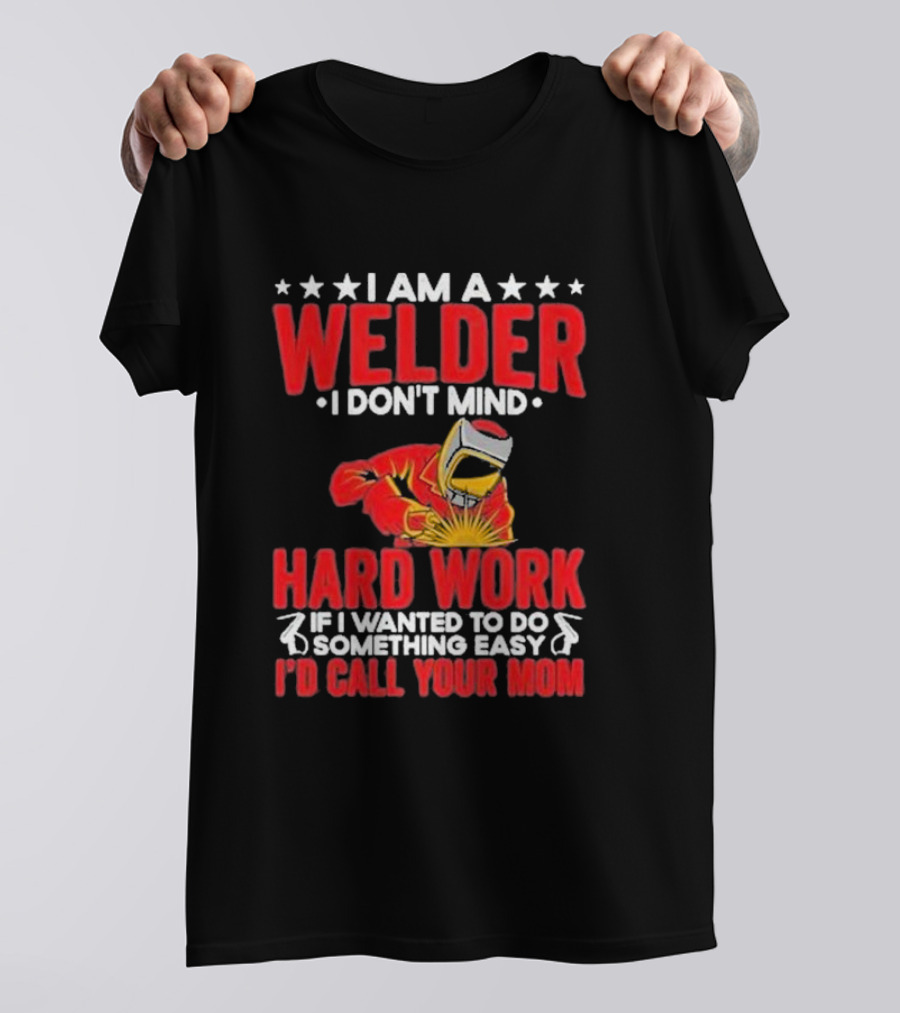 I Am A Welder I Don't Mind Hard Work If I Wanted To Do Something Easy I'd Call Your Mom T-Shirt