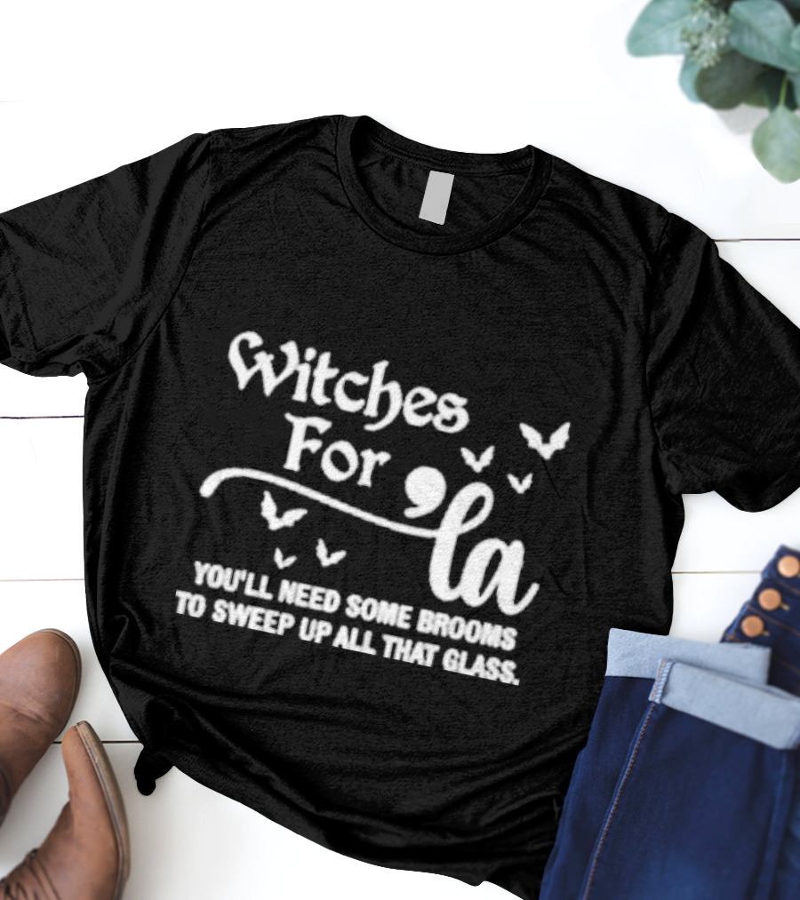 Witches For La You'll Need Some Brooms To Sweep Up All That Glass T-Shirt