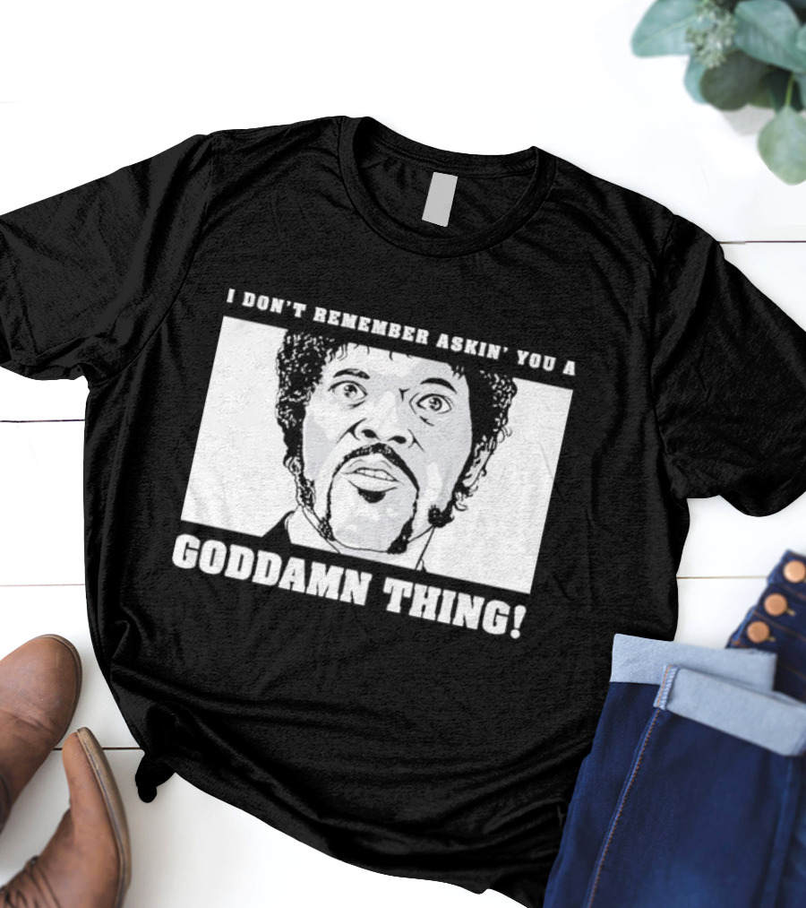 I Don’t Remember Ask You A Goddamn Thing T-Shirt