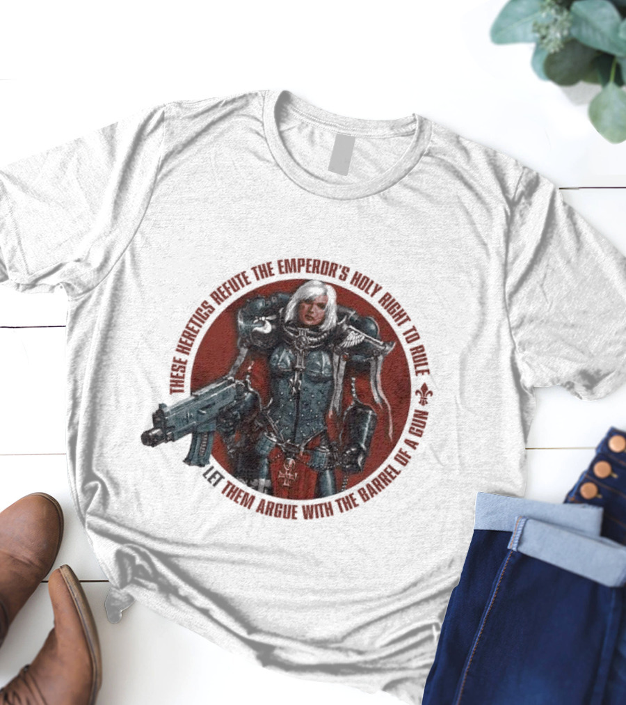 These Heretics Refute The Emperor’s Holy Right To Rule Let Them Argue With The Barrel Of A Gun Warhammer 40K Adepta Sororitas Sister Of Battle Power Armor Fleur De Lis T-Shirt