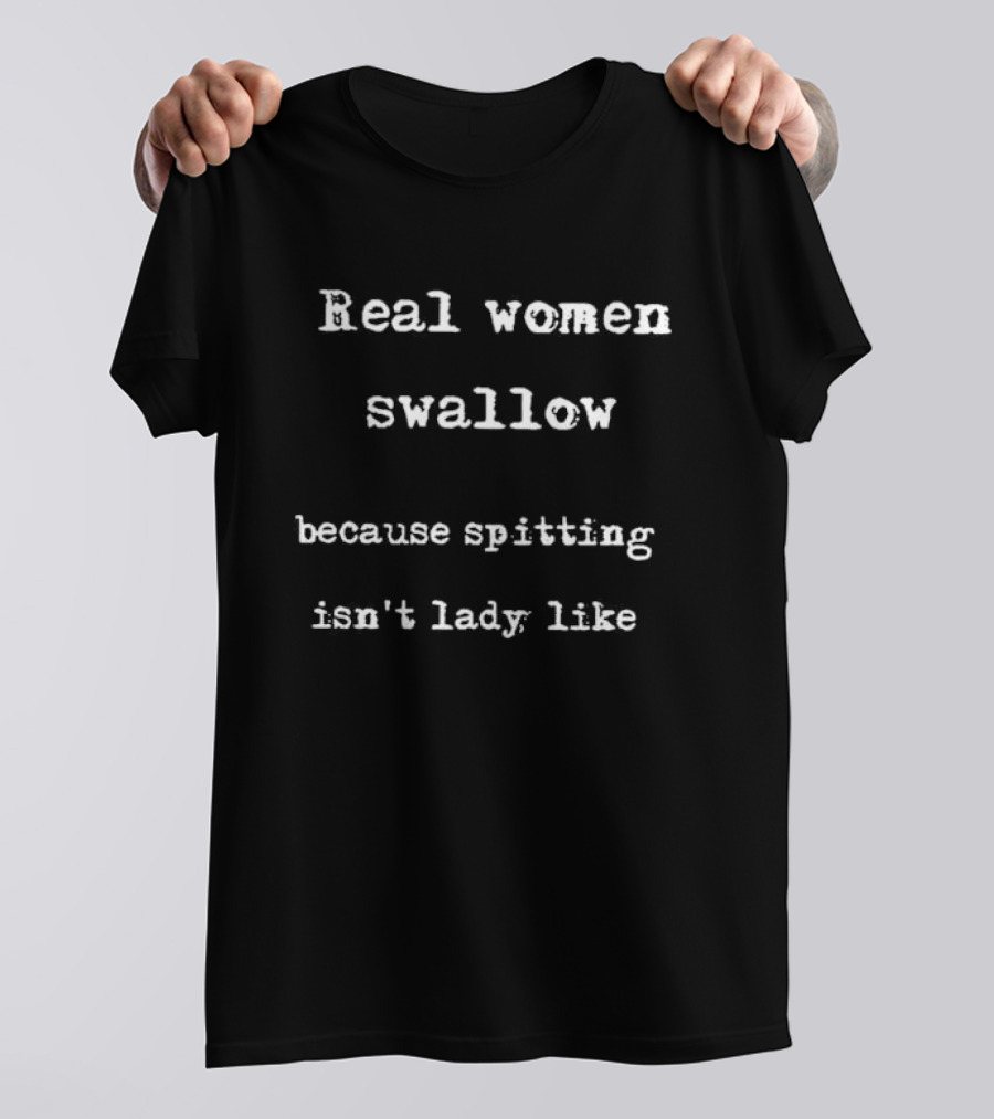 Real Women Swallow Because Spitting Isn’t Lady Like T-Shirt