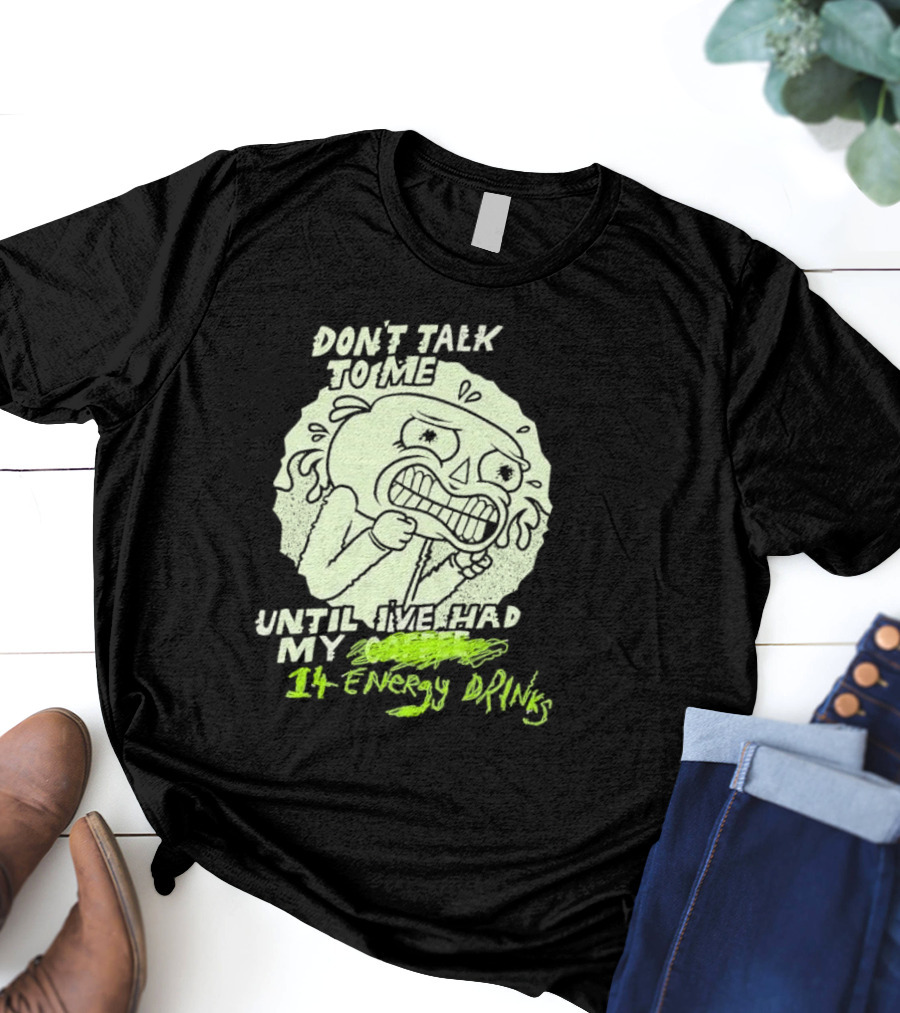 DON'T TALK TO ME UNTIL I'VE HAD MY 14 ENERGY DRINKS T-Shirt