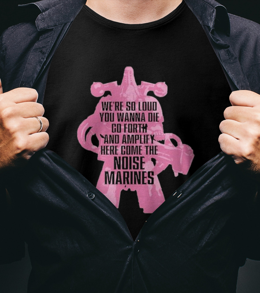 We're So Loud You Wanna Die Go Forth And Amplify Here Come The Noise Marines T-Shirt