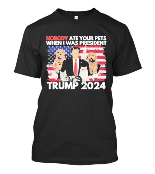 NOBODY ATE YOUR PETS WHEN I WAS PRESIDENT TRUMP 2024 American Flag Dogs Cats T-Shirt