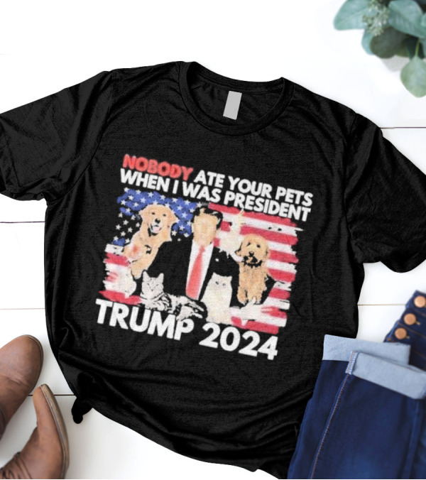 NOBODY ATE YOUR PETS WHEN I WAS PRESIDENT TRUMP 2024 American Flag Dogs Cats T-Shirt