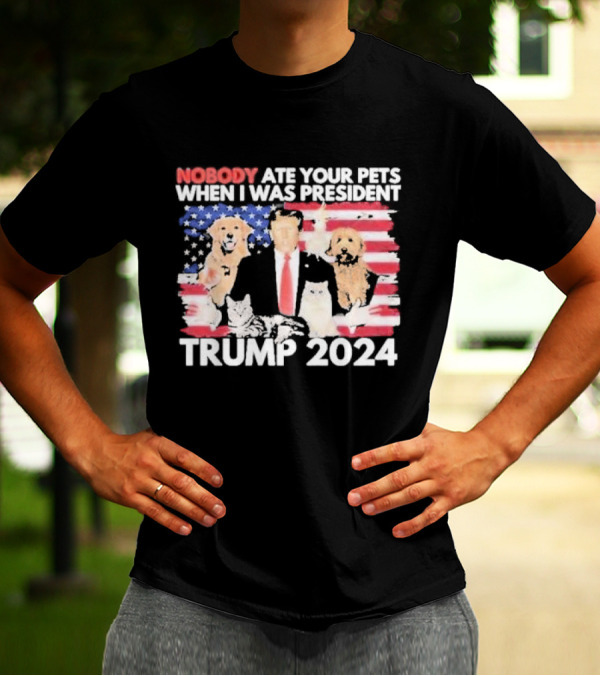 NOBODY ATE YOUR PETS WHEN I WAS PRESIDENT TRUMP 2024 American Flag Dogs Cats T-Shirt