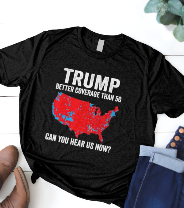 TRUMP Better Coverage Than 5G Can You Hear Us Now Politics Map T-Shirt