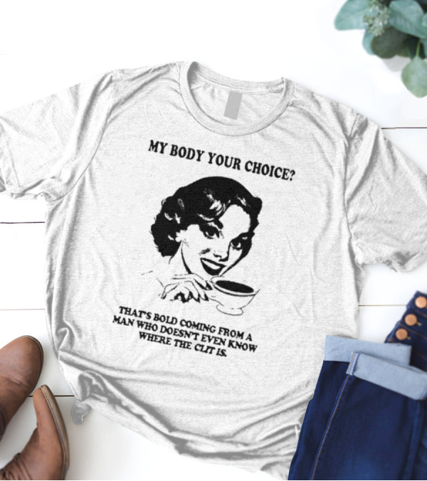 MY BODY YOUR CHOICE THAT'S BOLD COMING FROM A MAN WHO DOESN'T EVEN KNOW WHERE THE CLIT IS T-Shirt