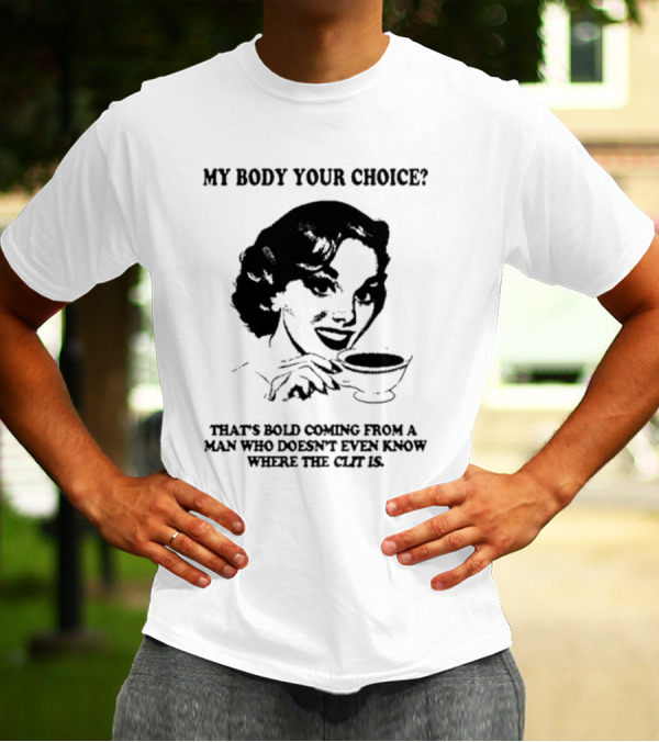 MY BODY YOUR CHOICE THAT'S BOLD COMING FROM A MAN WHO DOESN'T EVEN KNOW WHERE THE CLIT IS T-Shirt
