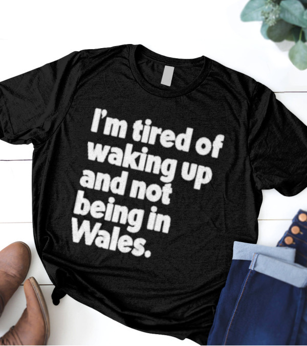 I’m Tired Of Waking Up And Not Being In Wales Human Nature Collection T-Shirt