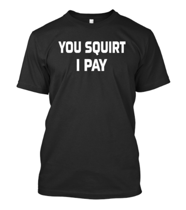 You Squirt I Pay T-Shirt
