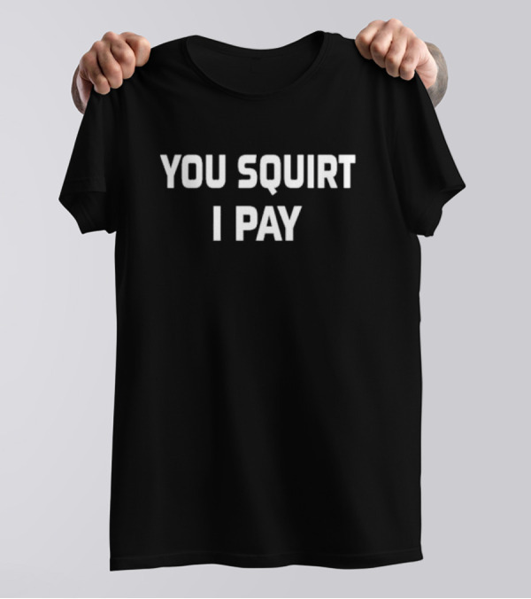 You Squirt I Pay T-Shirt