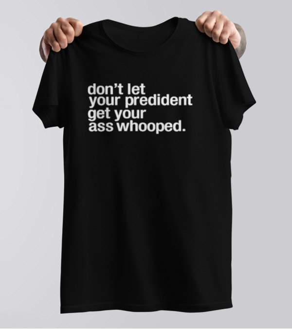 Don’t Let Your President Get Your Ass Whooped T-Shirt