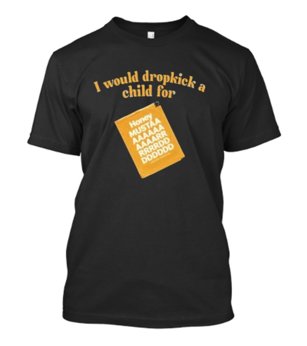 I Would Dropkick A Child For Honey Mustaaaarddddd T-Shirt