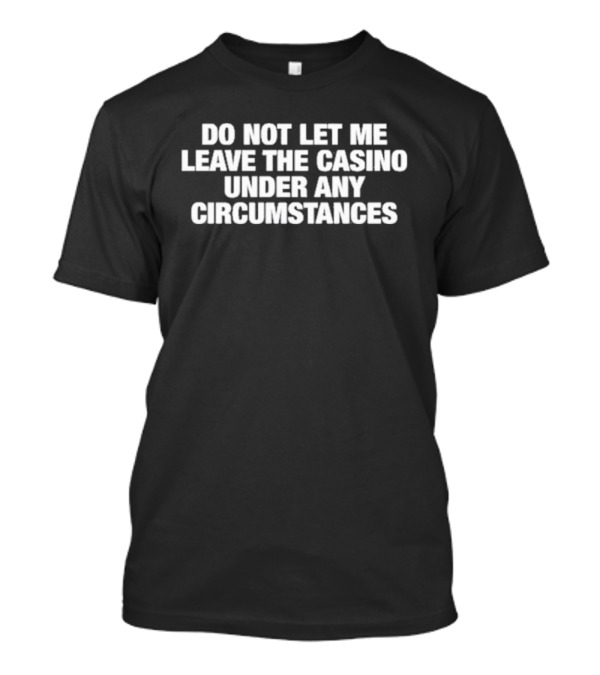Do Not Let Me Leave The Casino Under Any Circumstances Gambling Humor T-Shirt