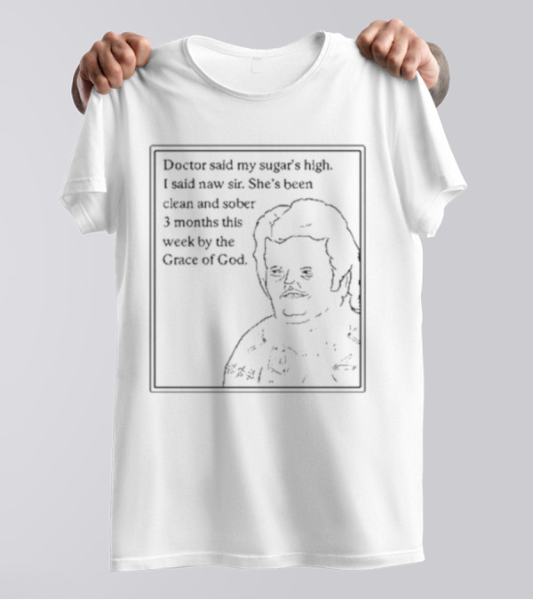 Doctor Said My Sugar's High I Said Naw Sir She's Been Clean And Sober 3 Months This Week By The Grace Of God T-Shirt