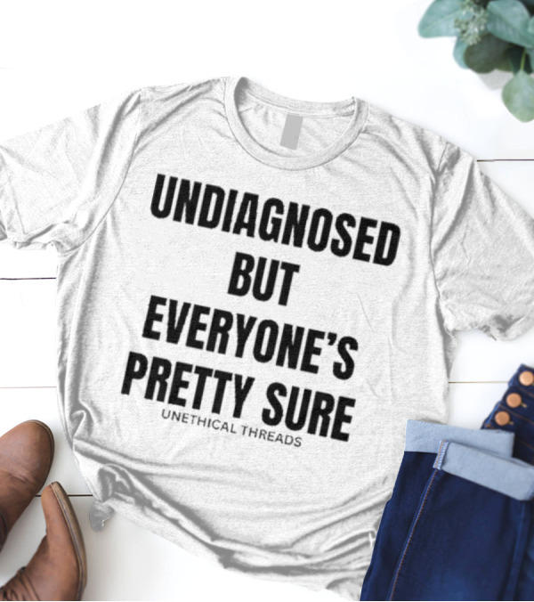 Undiagnosed But Everyone’s Pretty Sure Unethical Threads T-Shirt