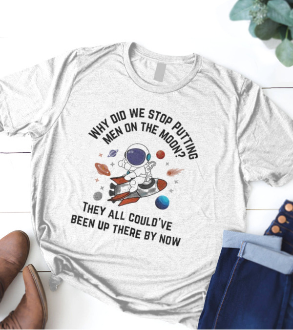 Why Did We Stop Putting Men On The Moon Astronaut On Rocket With Planets And Stars They All Could’ve Been Up There By Now T-Shirt
