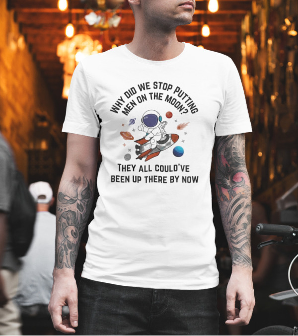 Why Did We Stop Putting Men On The Moon Astronaut On Rocket With Planets And Stars They All Could’ve Been Up There By Now T-Shirt