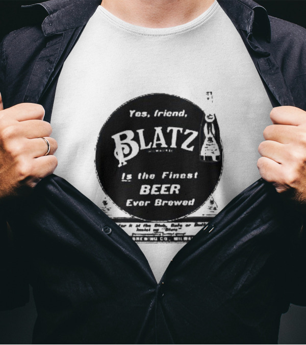 Yes Friend Blatz Milwaukee Is The Finest Beer Ever Brewed Val Blatz Brewing Co T-Shirt