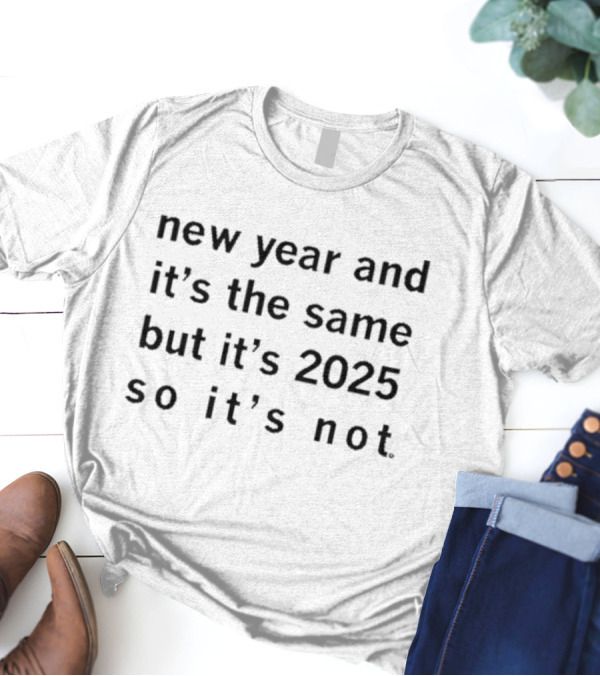 New Year And It's The Same But It's 2025 So It's Not T-Shirt