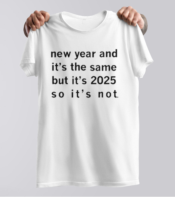 New Year And It's The Same But It's 2025 So It's Not T-Shirt