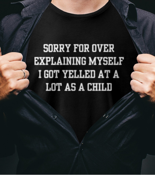 Sorry For Over Explaining Myself I Got Yelled At A Lot As A Child T-Shirt