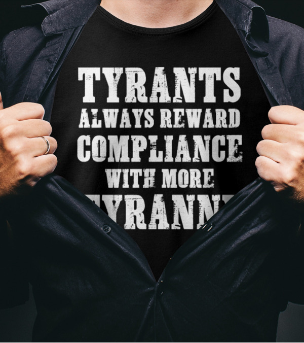 TYRANTS ALWAYS REWARD COMPLIANCE WITH MORE TYRANNY T-Shirt
