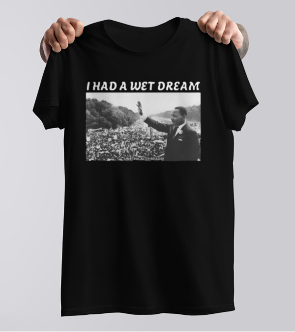 Unethical Threads I Had A Wet Dream MLK Jr Marching Photo T-Shirt